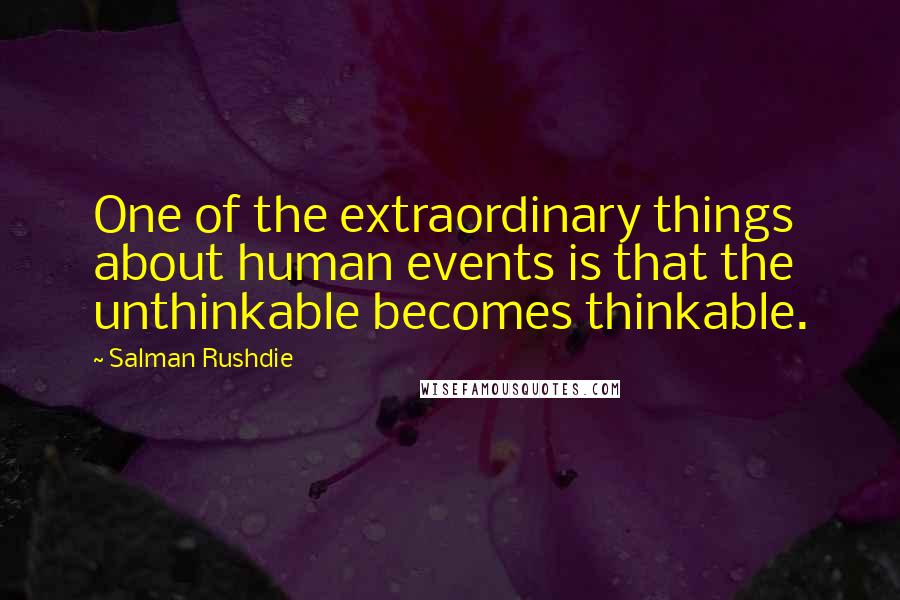Salman Rushdie Quotes: One of the extraordinary things about human events is that the unthinkable becomes thinkable.