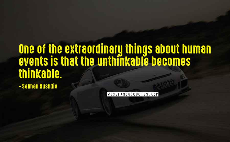 Salman Rushdie Quotes: One of the extraordinary things about human events is that the unthinkable becomes thinkable.