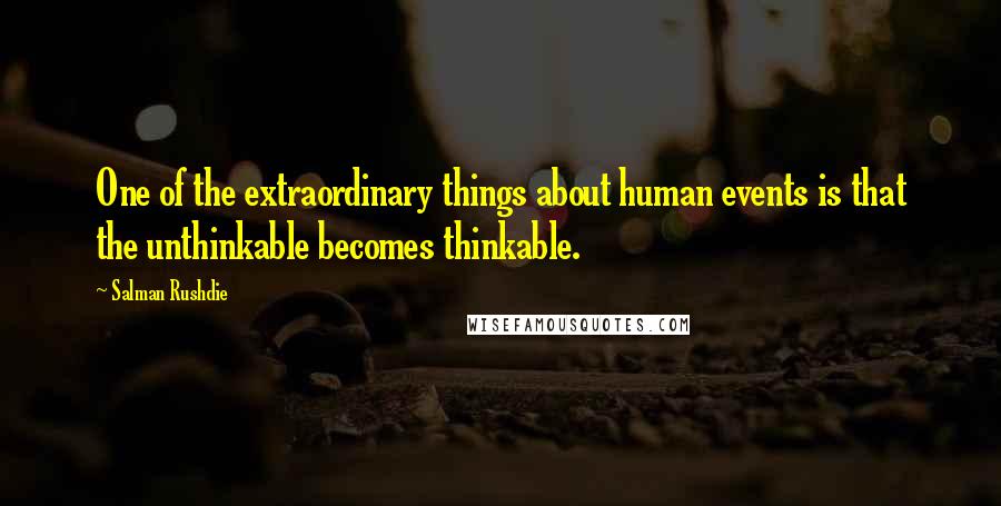 Salman Rushdie Quotes: One of the extraordinary things about human events is that the unthinkable becomes thinkable.