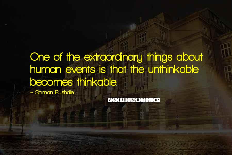 Salman Rushdie Quotes: One of the extraordinary things about human events is that the unthinkable becomes thinkable.