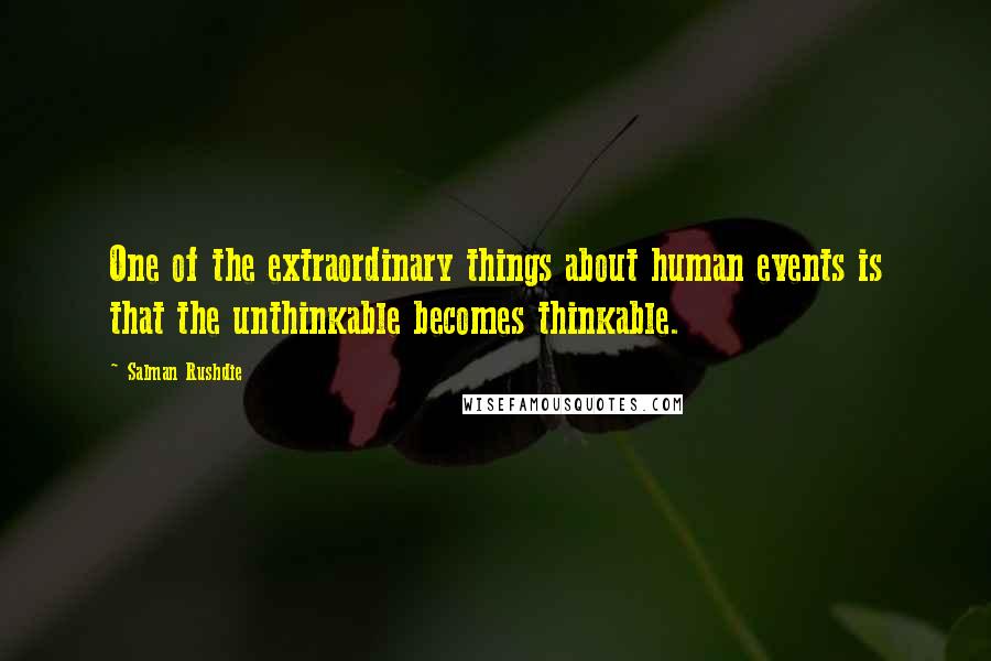 Salman Rushdie Quotes: One of the extraordinary things about human events is that the unthinkable becomes thinkable.