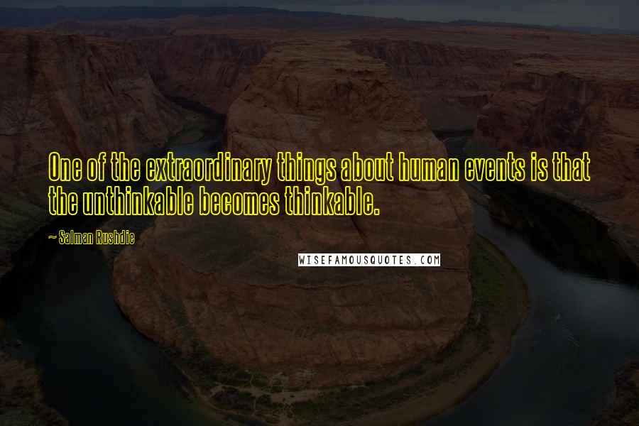 Salman Rushdie Quotes: One of the extraordinary things about human events is that the unthinkable becomes thinkable.