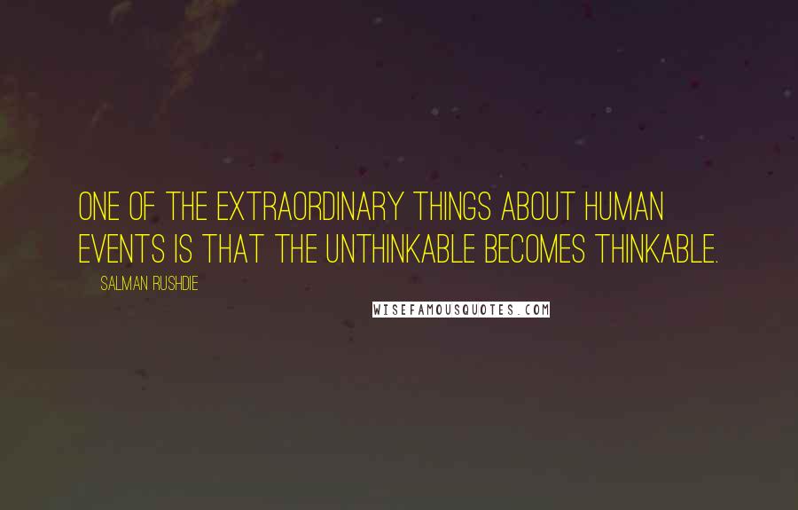 Salman Rushdie Quotes: One of the extraordinary things about human events is that the unthinkable becomes thinkable.