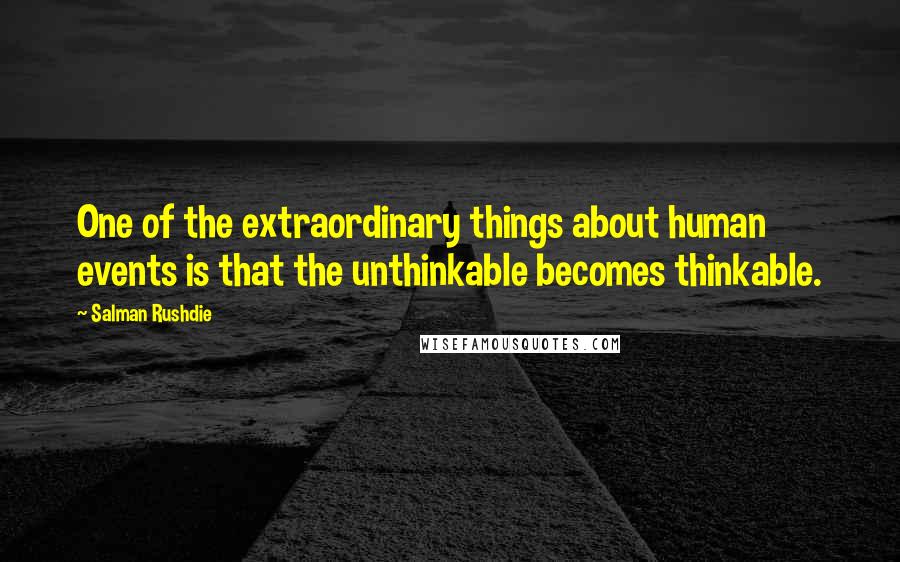 Salman Rushdie Quotes: One of the extraordinary things about human events is that the unthinkable becomes thinkable.