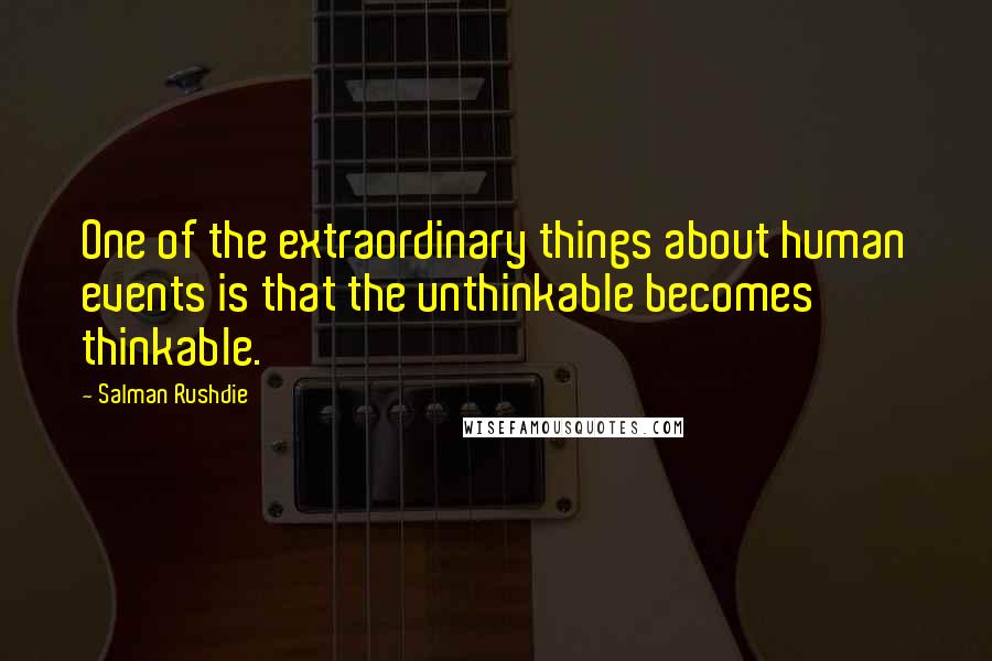 Salman Rushdie Quotes: One of the extraordinary things about human events is that the unthinkable becomes thinkable.