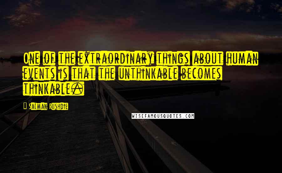 Salman Rushdie Quotes: One of the extraordinary things about human events is that the unthinkable becomes thinkable.