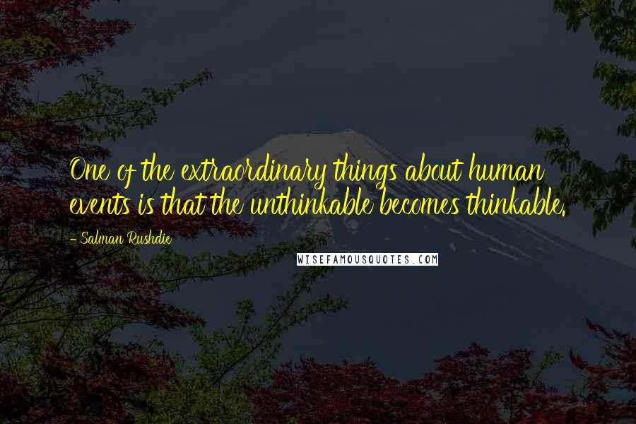 Salman Rushdie Quotes: One of the extraordinary things about human events is that the unthinkable becomes thinkable.