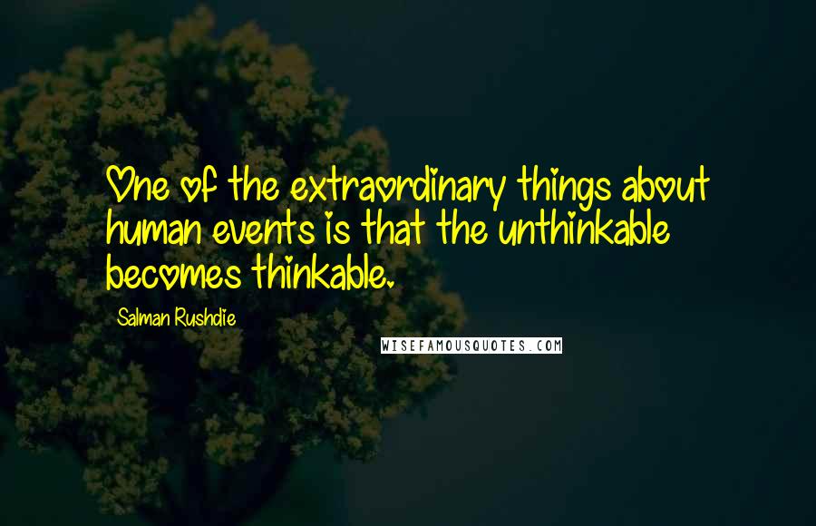 Salman Rushdie Quotes: One of the extraordinary things about human events is that the unthinkable becomes thinkable.