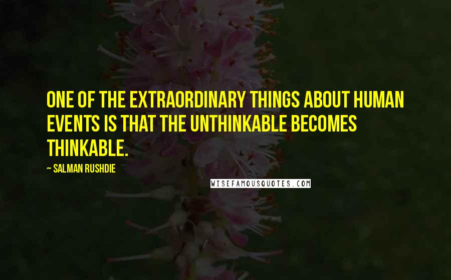 Salman Rushdie Quotes: One of the extraordinary things about human events is that the unthinkable becomes thinkable.