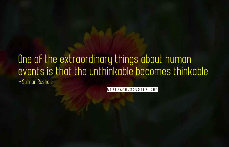 Salman Rushdie Quotes: One of the extraordinary things about human events is that the unthinkable becomes thinkable.