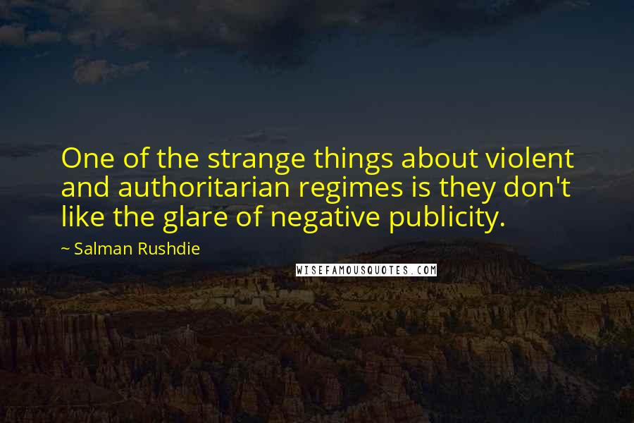 Salman Rushdie Quotes: One of the strange things about violent and authoritarian regimes is they don't like the glare of negative publicity.