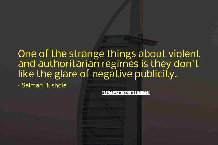 Salman Rushdie Quotes: One of the strange things about violent and authoritarian regimes is they don't like the glare of negative publicity.