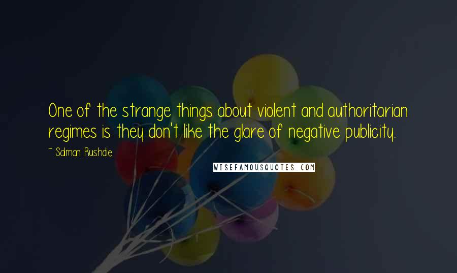 Salman Rushdie Quotes: One of the strange things about violent and authoritarian regimes is they don't like the glare of negative publicity.