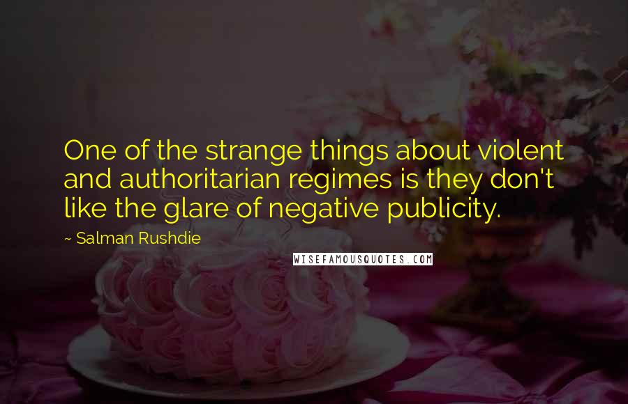 Salman Rushdie Quotes: One of the strange things about violent and authoritarian regimes is they don't like the glare of negative publicity.