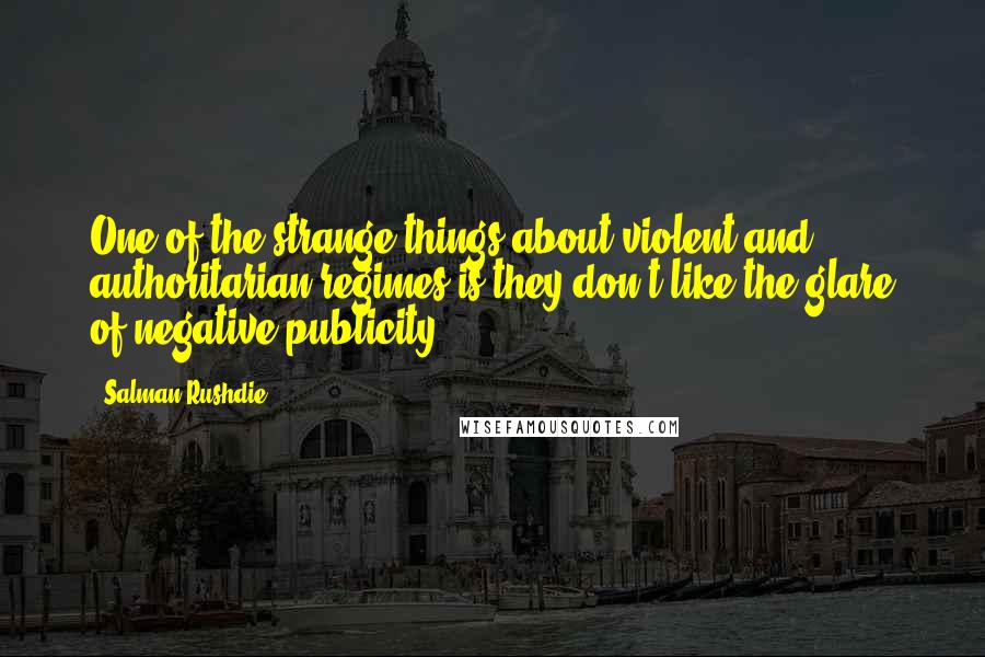 Salman Rushdie Quotes: One of the strange things about violent and authoritarian regimes is they don't like the glare of negative publicity.