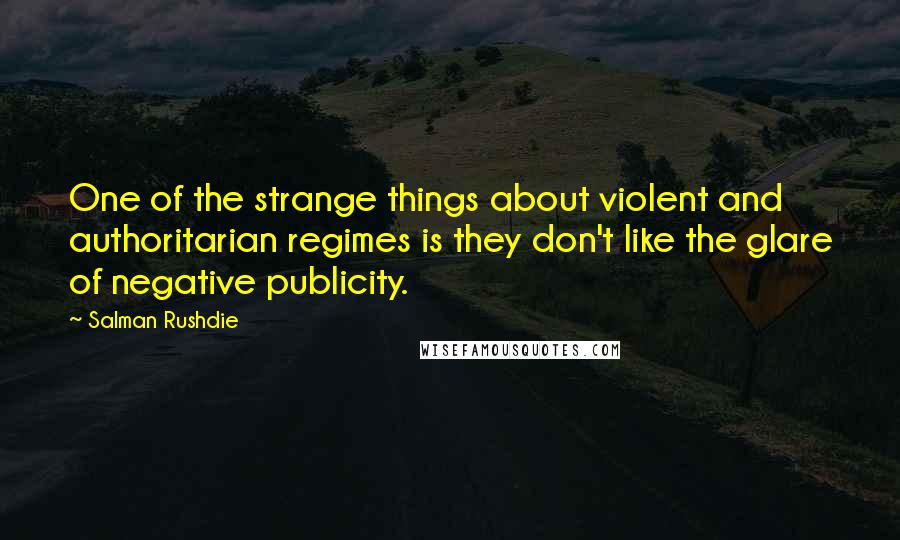 Salman Rushdie Quotes: One of the strange things about violent and authoritarian regimes is they don't like the glare of negative publicity.