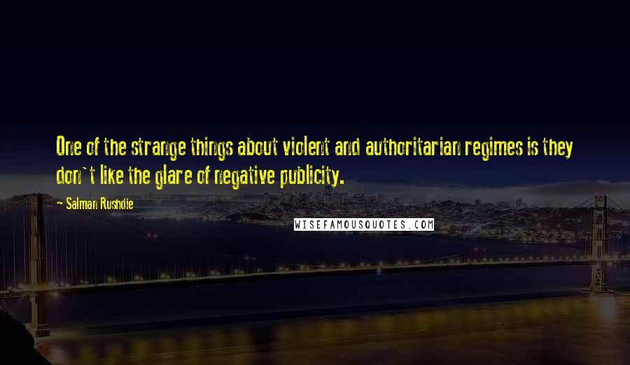 Salman Rushdie Quotes: One of the strange things about violent and authoritarian regimes is they don't like the glare of negative publicity.