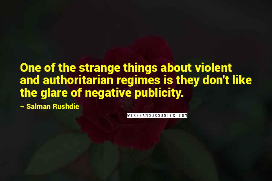 Salman Rushdie Quotes: One of the strange things about violent and authoritarian regimes is they don't like the glare of negative publicity.