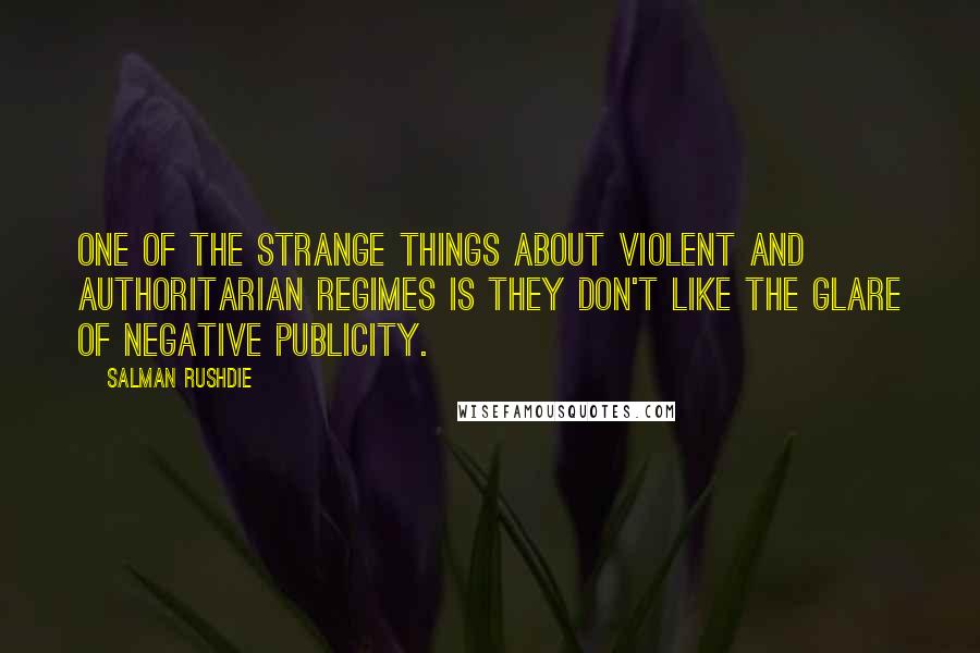 Salman Rushdie Quotes: One of the strange things about violent and authoritarian regimes is they don't like the glare of negative publicity.