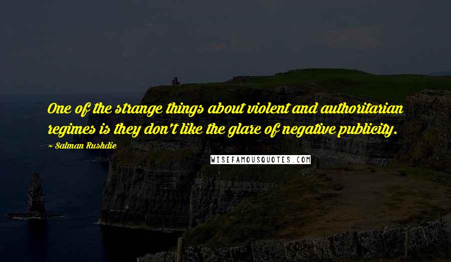 Salman Rushdie Quotes: One of the strange things about violent and authoritarian regimes is they don't like the glare of negative publicity.