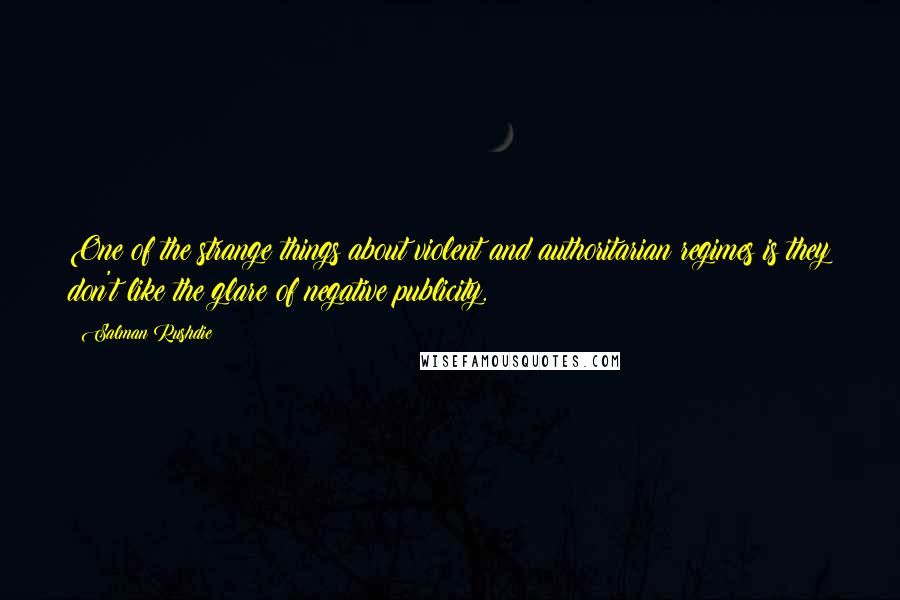 Salman Rushdie Quotes: One of the strange things about violent and authoritarian regimes is they don't like the glare of negative publicity.