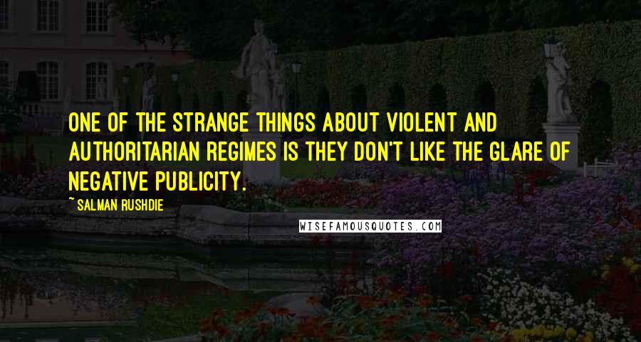 Salman Rushdie Quotes: One of the strange things about violent and authoritarian regimes is they don't like the glare of negative publicity.