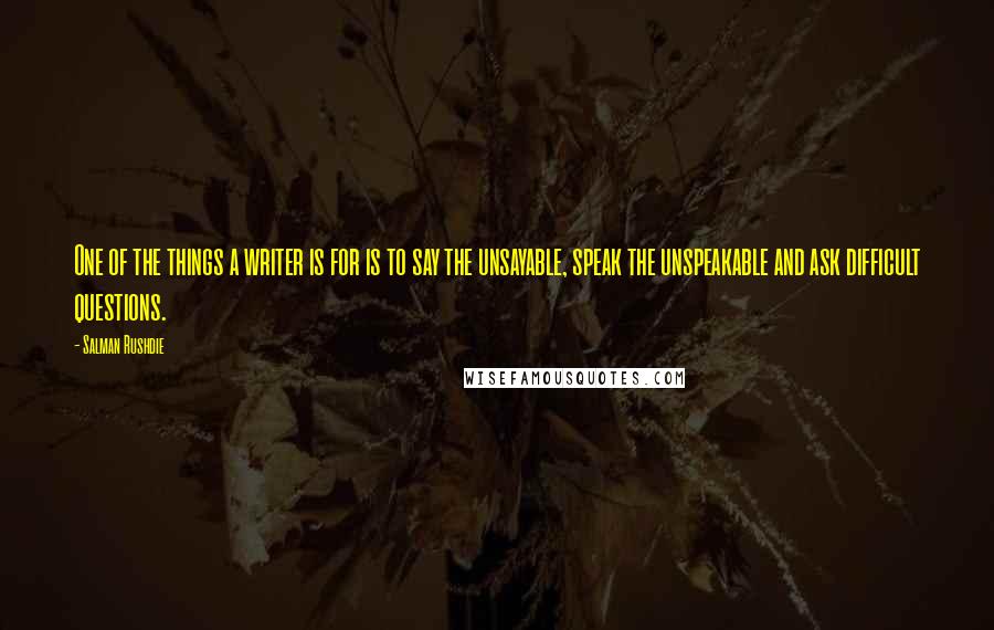 Salman Rushdie Quotes: One of the things a writer is for is to say the unsayable, speak the unspeakable and ask difficult questions.