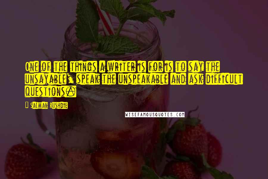 Salman Rushdie Quotes: One of the things a writer is for is to say the unsayable, speak the unspeakable and ask difficult questions.