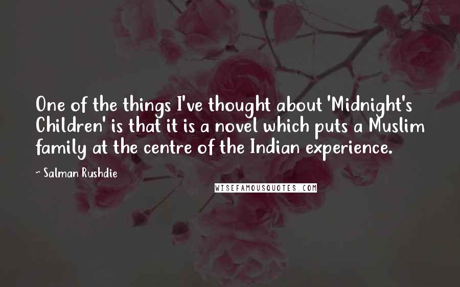 Salman Rushdie Quotes: One of the things I've thought about 'Midnight's Children' is that it is a novel which puts a Muslim family at the centre of the Indian experience.