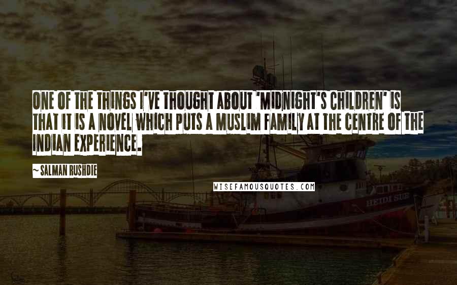 Salman Rushdie Quotes: One of the things I've thought about 'Midnight's Children' is that it is a novel which puts a Muslim family at the centre of the Indian experience.