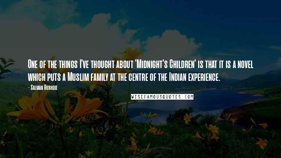 Salman Rushdie Quotes: One of the things I've thought about 'Midnight's Children' is that it is a novel which puts a Muslim family at the centre of the Indian experience.