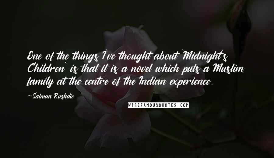 Salman Rushdie Quotes: One of the things I've thought about 'Midnight's Children' is that it is a novel which puts a Muslim family at the centre of the Indian experience.