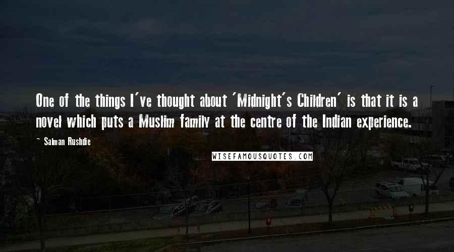 Salman Rushdie Quotes: One of the things I've thought about 'Midnight's Children' is that it is a novel which puts a Muslim family at the centre of the Indian experience.