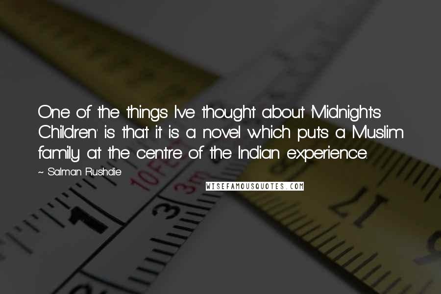 Salman Rushdie Quotes: One of the things I've thought about 'Midnight's Children' is that it is a novel which puts a Muslim family at the centre of the Indian experience.