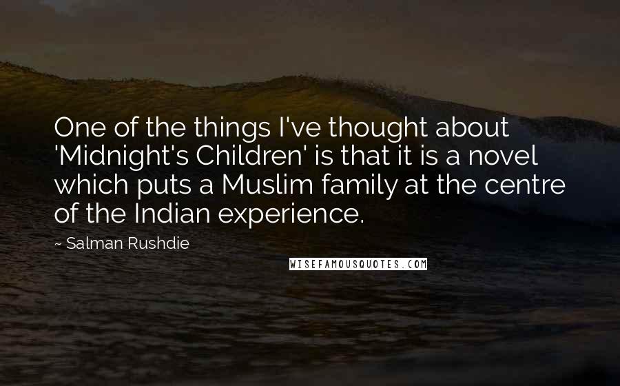 Salman Rushdie Quotes: One of the things I've thought about 'Midnight's Children' is that it is a novel which puts a Muslim family at the centre of the Indian experience.