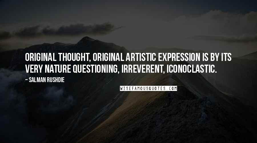 Salman Rushdie Quotes: Original thought, original artistic expression is by its very nature questioning, irreverent, iconoclastic.