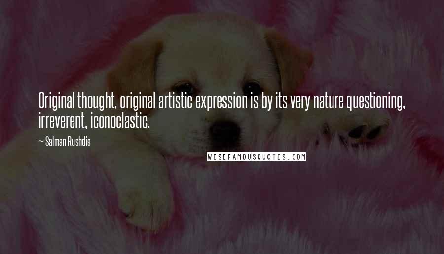 Salman Rushdie Quotes: Original thought, original artistic expression is by its very nature questioning, irreverent, iconoclastic.