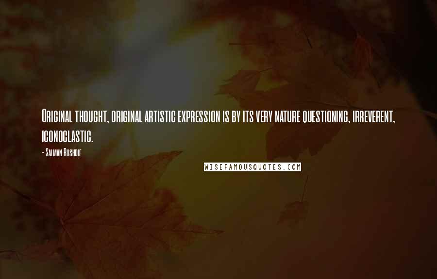 Salman Rushdie Quotes: Original thought, original artistic expression is by its very nature questioning, irreverent, iconoclastic.