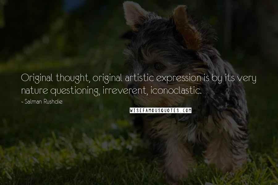 Salman Rushdie Quotes: Original thought, original artistic expression is by its very nature questioning, irreverent, iconoclastic.