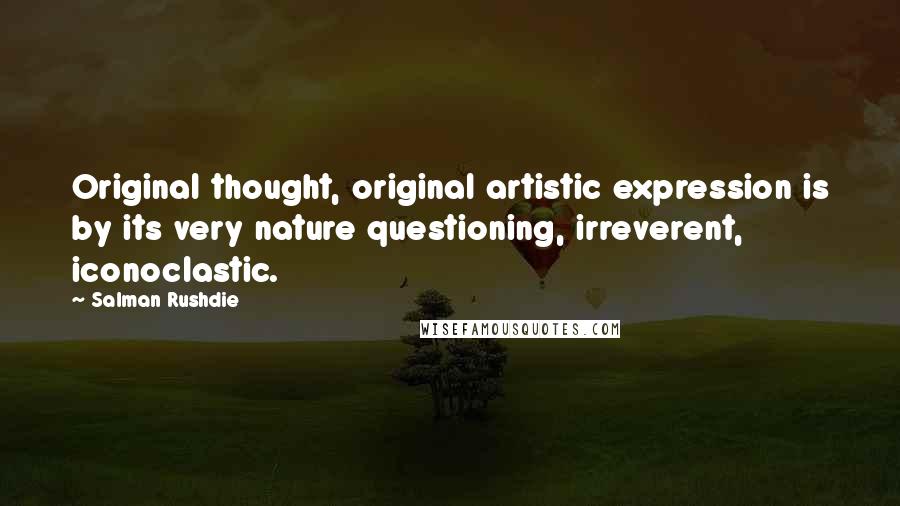 Salman Rushdie Quotes: Original thought, original artistic expression is by its very nature questioning, irreverent, iconoclastic.