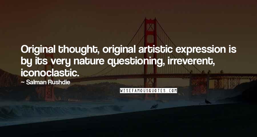 Salman Rushdie Quotes: Original thought, original artistic expression is by its very nature questioning, irreverent, iconoclastic.