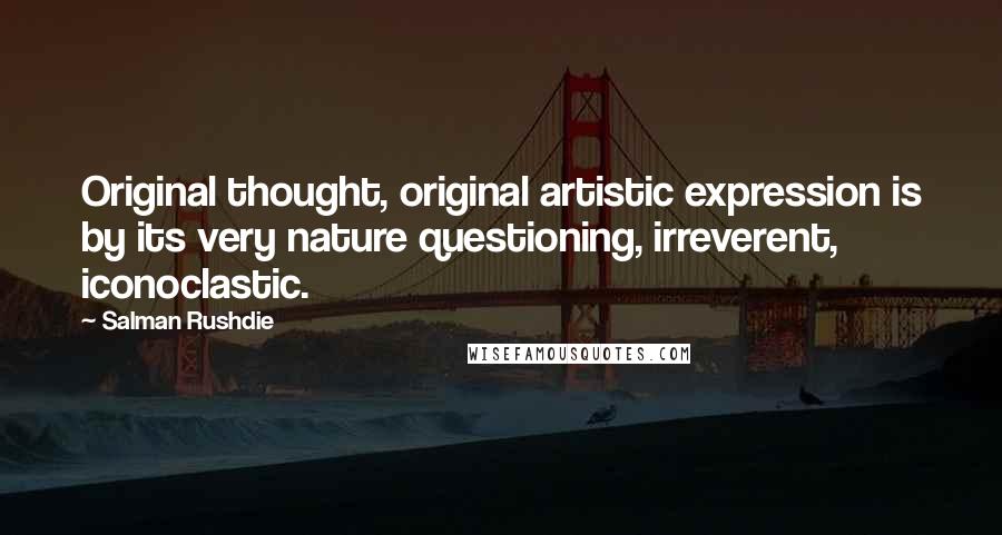 Salman Rushdie Quotes: Original thought, original artistic expression is by its very nature questioning, irreverent, iconoclastic.