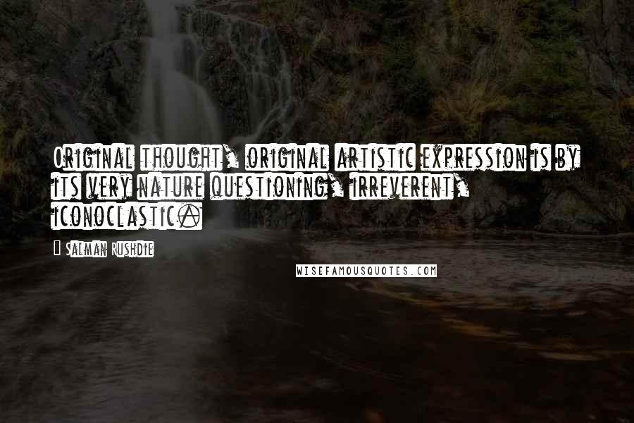 Salman Rushdie Quotes: Original thought, original artistic expression is by its very nature questioning, irreverent, iconoclastic.