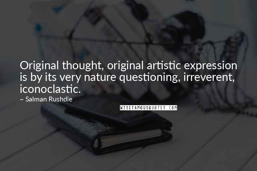 Salman Rushdie Quotes: Original thought, original artistic expression is by its very nature questioning, irreverent, iconoclastic.