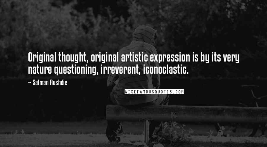 Salman Rushdie Quotes: Original thought, original artistic expression is by its very nature questioning, irreverent, iconoclastic.