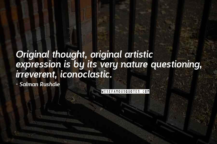 Salman Rushdie Quotes: Original thought, original artistic expression is by its very nature questioning, irreverent, iconoclastic.