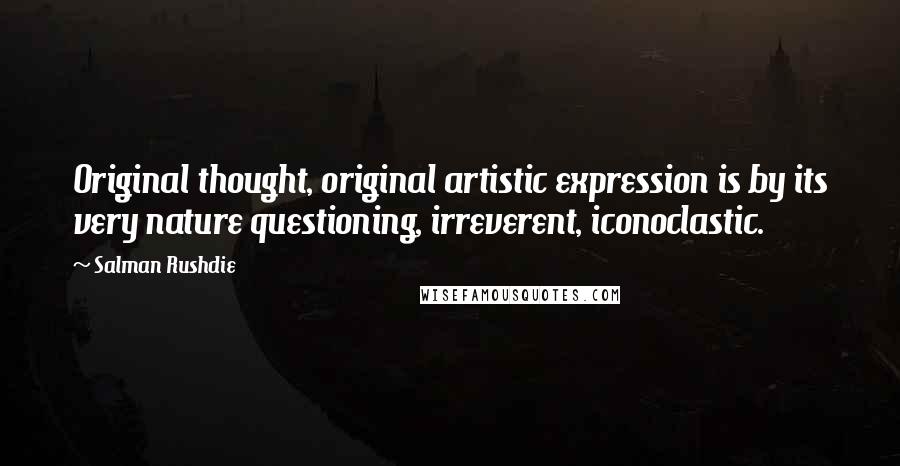 Salman Rushdie Quotes: Original thought, original artistic expression is by its very nature questioning, irreverent, iconoclastic.