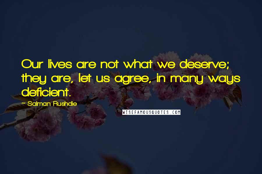 Salman Rushdie Quotes: Our lives are not what we deserve; they are, let us agree, in many ways deficient.