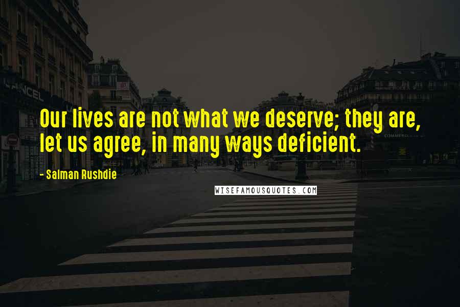 Salman Rushdie Quotes: Our lives are not what we deserve; they are, let us agree, in many ways deficient.