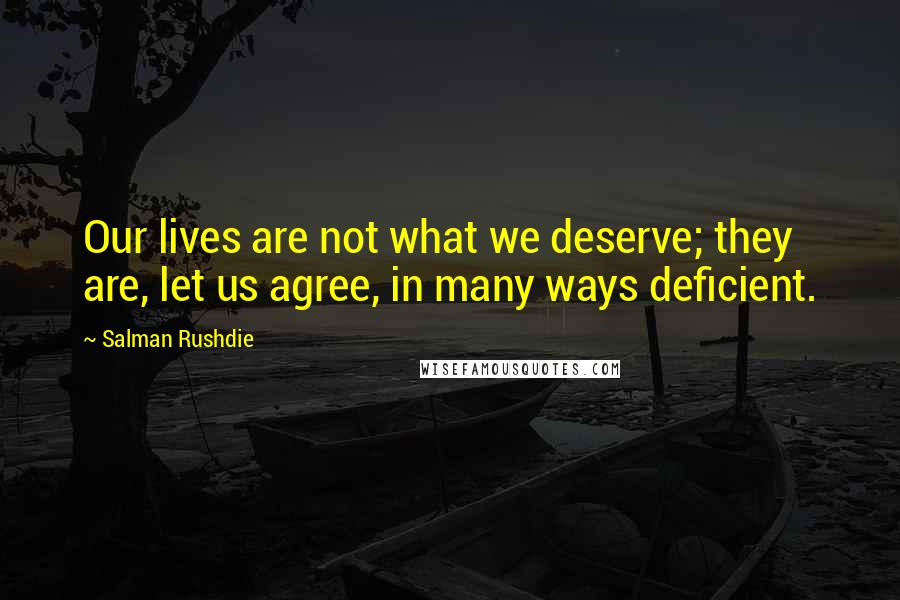 Salman Rushdie Quotes: Our lives are not what we deserve; they are, let us agree, in many ways deficient.